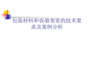 包装材料和容器变更的技术要求及案例分析(54张)课件.ppt