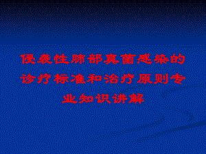 侵袭性肺部真菌感染的诊疗标准和治疗原则专业知识讲解培训课件.ppt