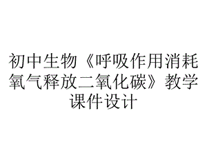 初中生物《呼吸作用消耗氧气释放二氧化碳》教学课件设计.pptx