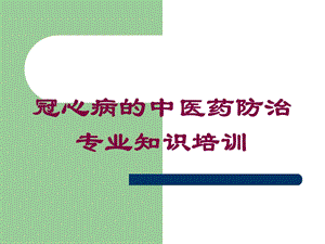 冠心病的中医药防治专业知识培训培训课件.ppt