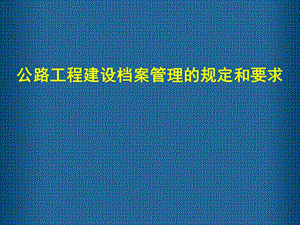 公路工程建设档案管理的规定和要求课件.ppt