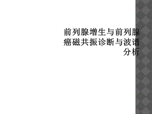 前列腺增生与前列腺癌磁共振诊断与波谱分析课件.ppt