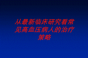 从临床研究看常见高血压病人的治疗策略培训课件.ppt