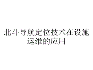 北斗导航定位技术在设施运维的应用.pptx