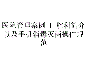 医院管理案例 口腔科简介以及手机消毒灭菌操作规范.pptx