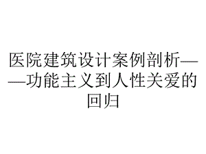 医院建筑设计案例剖析——功能主义到人性关爱的回归.pptx