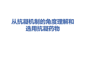 从抗凝机制的角度理解和选用抗凝药物ppt精选课件.pptx