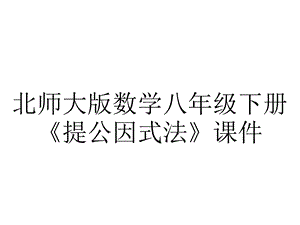 北师大版数学八年级下册《提公因式法》课件.pptx