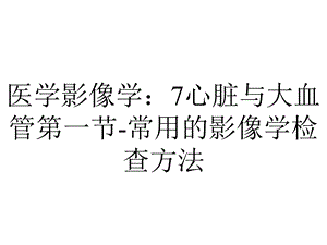 医学影像学：7心脏与大血管第一节常用的影像学检查方法.ppt