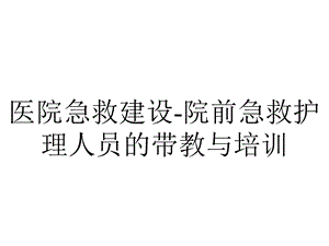 医院急救建设院前急救护理人员的带教与培训.ppt