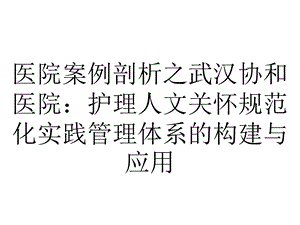 医院案例剖析之武汉协和医院：护理人文关怀规范化实践管理体系的构建与应用.pptx