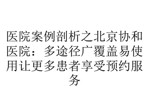 医院案例剖析之北京协和医院：多途径广覆盖易使用让更多患者享受预约服务.pptx