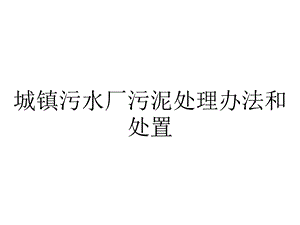 城镇污水厂污泥处理办法和处置课件.ppt