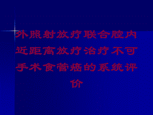 外照射放疗联合腔内近距离放疗治疗不可手术食管癌的系统评价培训课件.ppt