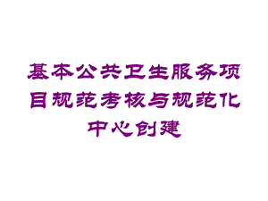 基本公共卫生服务项目规范考核与规范化中心创建培训课件.ppt