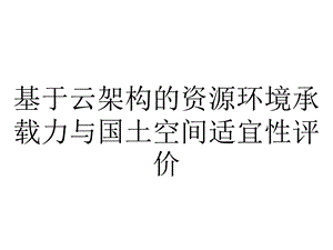 基于云架构的资源环境承载力与国土空间适宜性评价.ppt