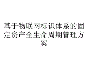 基于物联网标识体系的固定资产全生命周期管理方案.pptx