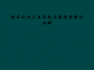 基本公共卫生居民健康档案培训讲解课件.ppt