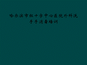 哈尔滨市红十字中心医院外科洗手手消毒培训课件.ppt