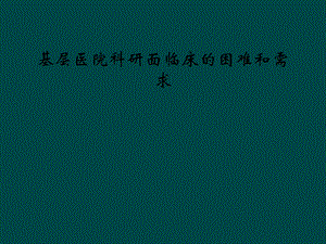 基层医院科研面临床的困难和需求课件.ppt