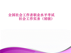 全国社会工作者职业水平考试社会工作实务（初级课件.ppt