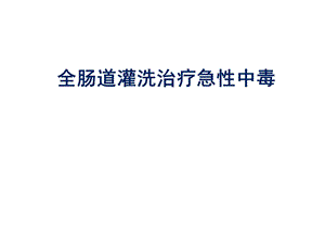 全肠道灌洗治疗急性中毒课件.ppt