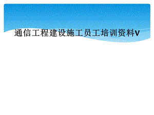 通信工程建设施工员工培训资料V课件.ppt