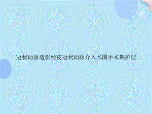 冠状动脉造影经皮冠状动脉介入术围手术期护理PPT资料(完整版)课件.ppt