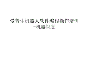 爱普生机器人软件编程操作培训 机器视觉汇编课件.ppt