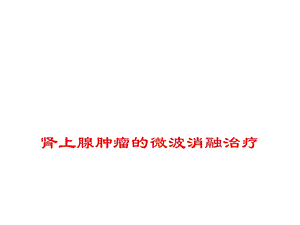 肾上腺肿瘤的微波消融治疗课件.ppt