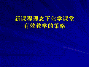 新课程理念下化学课堂有效教学的策略.ppt