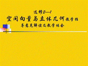 人教A版高中数学空间向量与立体几何教学指导意见解读及教学体会.ppt