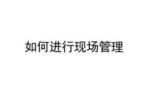 如何进行现场管理.ppt