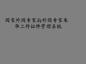 国家外专局外国专家来华工作证件管理系统使用说明 PowerPoint 演示文稿.ppt