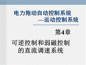 电力拖动自动控制系统—运动控制系统第4章可逆控制和弱磁控制的直流调速系统正稿.ppt