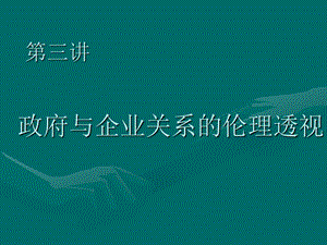 第三讲政府与企业关系的伦理.ppt.ppt