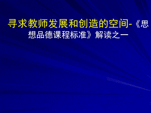 寻求教师发展和创造的空间《思想品德课程标准》解读.ppt