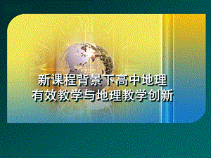 新课程背景下高中地理有效教学与地理教学创新.ppt