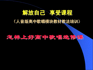 人音版高中歌唱模块教材教法培训：怎样上好高中歌唱选修课.ppt