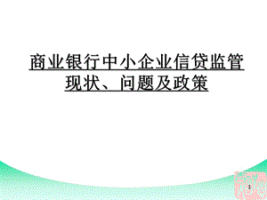 商业银行中小企业信贷监管现状、问题及政策.ppt