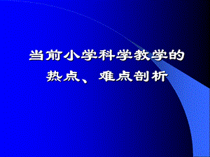 小学科学教师培训课件：当前小学科学教学的热点、难点剖析.ppt