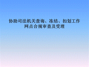 协助司法机关查询冻结扣划工作网点合规审查及受理培训(1).ppt