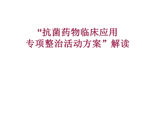 “抗菌药物临床应用专项整治活动方案”解读.ppt