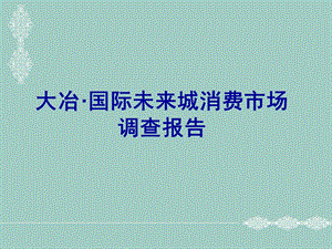 湖北省黄石大冶国际未来城消费市场调查报告（67页） .ppt