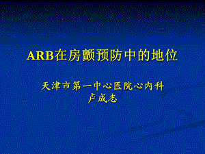 arb在房颤预防中的地位天津市第一中心医院心内科卢成志.ppt