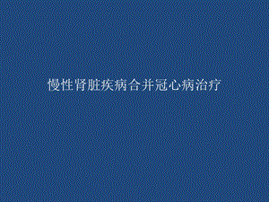 慢性肾脏病合并冠心病治疗策略课件.pptx