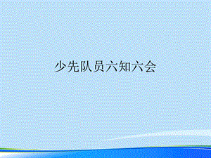 少先队员六知六会.完整版PPT资料课件.ppt