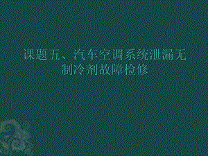 汽车空调原理与检修课题五汽车空调系统泄漏无制冷剂故障检修课件.pptx