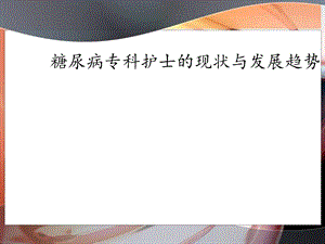 糖尿病专科护士的现状和发展趋势.ppt