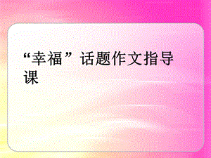 幸福话题作文指导课件.ppt